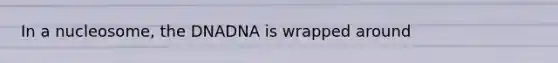 In a nucleosome, the DNADNA is wrapped around