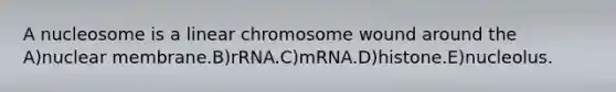 A nucleosome is a linear chromosome wound around the A)nuclear membrane.B)rRNA.C)mRNA.D)histone.E)nucleolus.