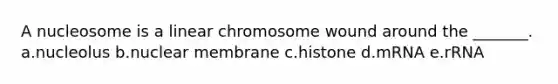 A nucleosome is a linear chromosome wound around the _______. a.nucleolus b.nuclear membrane c.histone d.mRNA e.rRNA