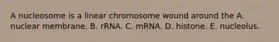 A nucleosome is a linear chromosome wound around the A. nuclear membrane. B. rRNA. C. mRNA. D. histone. E. nucleolus.