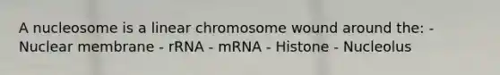 A nucleosome is a linear chromosome wound around the: - Nuclear membrane - rRNA - mRNA - Histone - Nucleolus