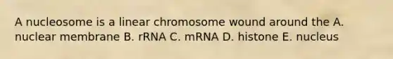 A nucleosome is a linear chromosome wound around the A. nuclear membrane B. rRNA C. mRNA D. histone E. nucleus