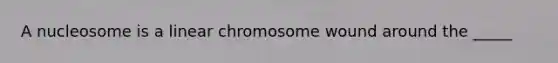 A nucleosome is a linear chromosome wound around the _____