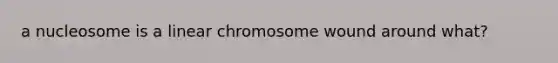 a nucleosome is a linear chromosome wound around what?