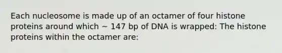 Each nucleosome is made up of an octamer of four histone proteins around which ~ 147 bp of DNA is wrapped: The histone proteins within the octamer are: