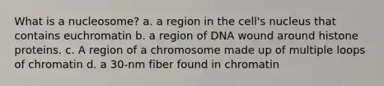 What is a nucleosome? a. a region in the cell's nucleus that contains euchromatin b. a region of DNA wound around histone proteins. c. A region of a chromosome made up of multiple loops of chromatin d. a 30-nm fiber found in chromatin