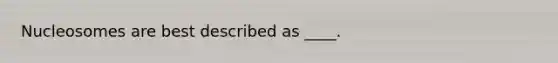 Nucleosomes are best described as ____.