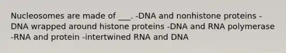 Nucleosomes are made of ___. -DNA and nonhistone proteins -DNA wrapped around histone proteins -DNA and RNA polymerase -RNA and protein -intertwined RNA and DNA