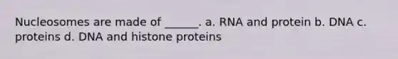 Nucleosomes are made of ______. a. RNA and protein b. DNA c. proteins d. DNA and histone proteins