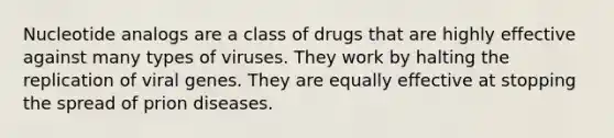 Nucleotide analogs are a class of drugs that are highly effective against many types of viruses. They work by halting the replication of viral genes. They are equally effective at stopping the spread of prion diseases.