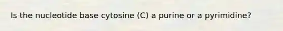 Is the nucleotide base cytosine (C) a purine or a pyrimidine?