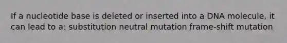 If a nucleotide base is deleted or inserted into a DNA molecule, it can lead to a: substitution neutral mutation frame-shift mutation