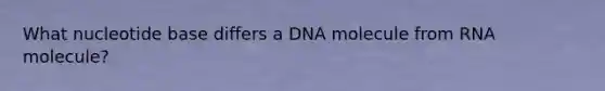 What nucleotide base differs a DNA molecule from RNA molecule?