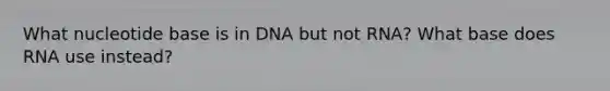 What nucleotide base is in DNA but not RNA? What base does RNA use instead?