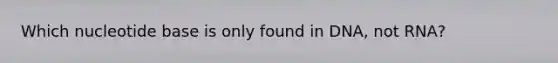 Which nucleotide base is only found in DNA, not RNA?