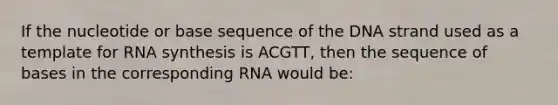 If the nucleotide or base sequence of the DNA strand used as a template for RNA synthesis is ACGTT, then the sequence of bases in the corresponding RNA would be: