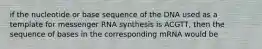 if the nucleotide or base sequence of the DNA used as a template for messenger RNA synthesis is ACGTT, then the sequence of bases in the corresponding mRNA would be