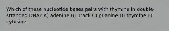 Which of these nucleotide bases pairs with thymine in double-stranded DNA? A) adenine B) uracil C) guanine D) thymine E) cytosine