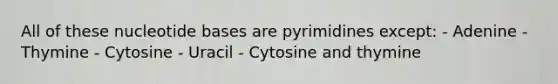 All of these nucleotide bases are pyrimidines except: - Adenine - Thymine - Cytosine - Uracil - Cytosine and thymine