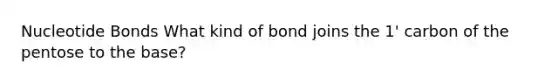 Nucleotide Bonds What kind of bond joins the 1' carbon of the pentose to the base?