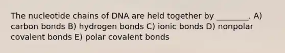 The nucleotide chains of DNA are held together by ________. A) carbon bonds B) hydrogen bonds C) ionic bonds D) nonpolar covalent bonds E) polar covalent bonds