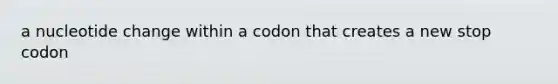 a nucleotide change within a codon that creates a new stop codon