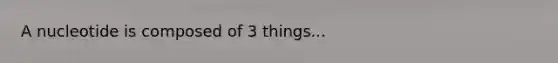 A nucleotide is composed of 3 things...