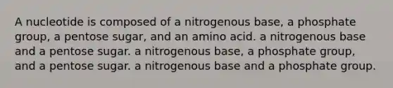 A nucleotide is composed of a nitrogenous base, a phosphate group, a pentose sugar, and an amino acid. a nitrogenous base and a pentose sugar. a nitrogenous base, a phosphate group, and a pentose sugar. a nitrogenous base and a phosphate group.