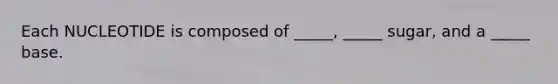 Each NUCLEOTIDE is composed of _____, _____ sugar, and a _____ base.