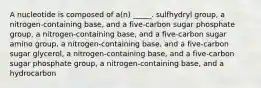 A nucleotide is composed of a(n) _____. sulfhydryl group, a nitrogen-containing base, and a five-carbon sugar phosphate group, a nitrogen-containing base, and a five-carbon sugar amino group, a nitrogen-containing base, and a five-carbon sugar glycerol, a nitrogen-containing base, and a five-carbon sugar phosphate group, a nitrogen-containing base, and a hydrocarbon