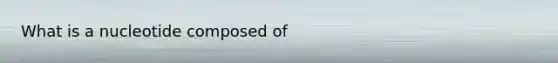 What is a nucleotide composed of