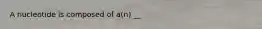 A nucleotide is composed of a(n) __