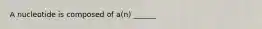 A nucleotide is composed of a(n) ______
