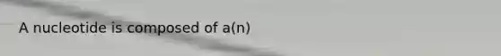 A nucleotide is composed of a(n)