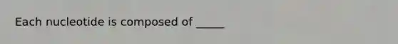 Each nucleotide is composed of _____