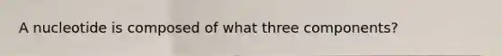 A nucleotide is composed of what three components?