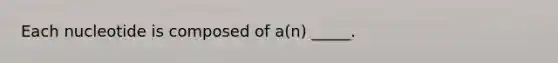 Each nucleotide is composed of a(n) _____.