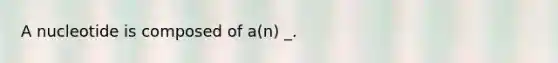 A nucleotide is composed of a(n) _.