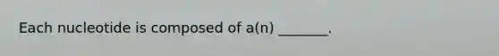 Each nucleotide is composed of a(n) _______.