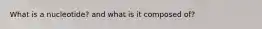 What is a nucleotide? and what is it composed of?
