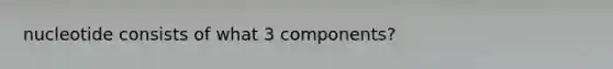 nucleotide consists of what 3 components?