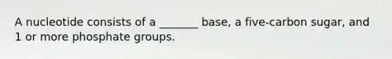 A nucleotide consists of a _______ base, a five-carbon sugar, and 1 or more phosphate groups.