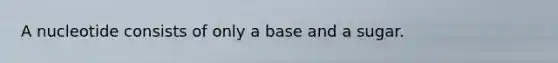 A nucleotide consists of only a base and a sugar.