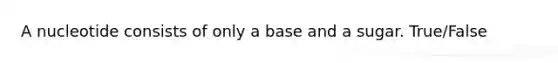 A nucleotide consists of only a base and a sugar. True/False