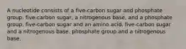 A nucleotide consists of a five-carbon sugar and phosphate group. five-carbon sugar, a nitrogenous base, and a phosphate group. five-carbon sugar and an amino acid. five-carbon sugar and a nitrogenous base. phosphate group and a nitrogenous base.