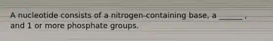 A nucleotide consists of a nitrogen-containing base, a ______ , and 1 or more phosphate groups.