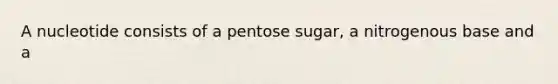 A nucleotide consists of a pentose sugar, a nitrogenous base and a