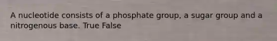 A nucleotide consists of a phosphate group, a sugar group and a nitrogenous base. True False