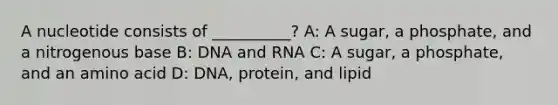 A nucleotide consists of __________? A: A sugar, a phosphate, and a nitrogenous base B: DNA and RNA C: A sugar, a phosphate, and an amino acid D: DNA, protein, and lipid