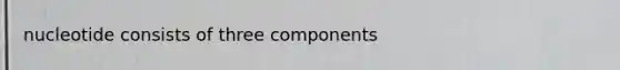 nucleotide consists of three components
